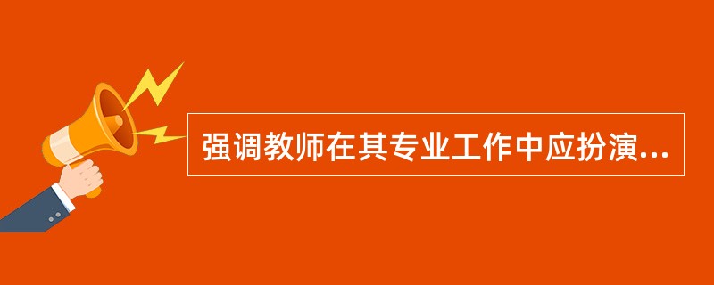 强调教师在其专业工作中应扮演“对话者”与“合作者”的角色，这种观点属于西方教育理