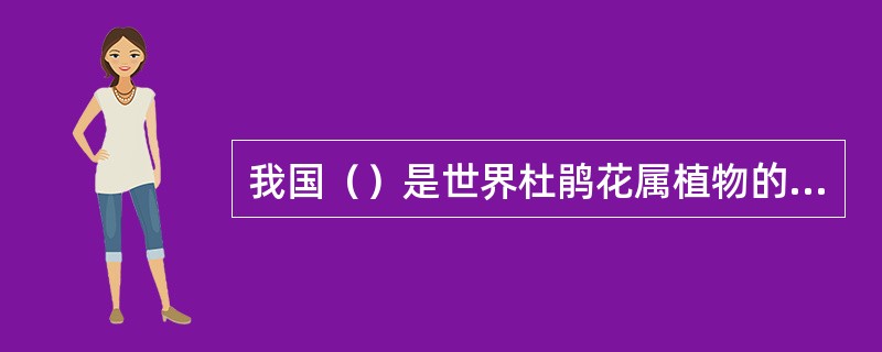 我国（）是世界杜鹃花属植物的分布中心。