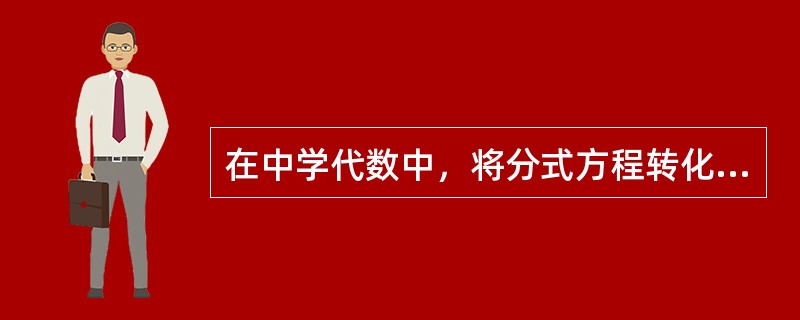 在中学代数中，将分式方程转化成整式方程，盖茨方程转化成低次方程多元方程转化成一元