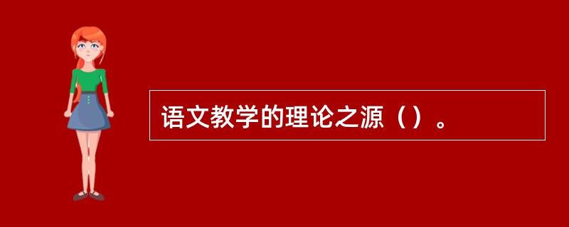 语文教学的理论之源（）。
