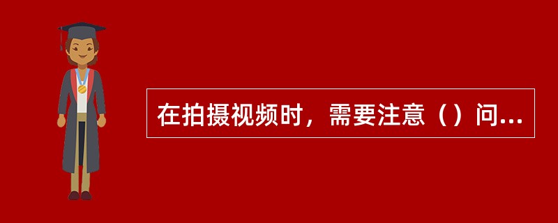 在拍摄视频时，需要注意（）问题。