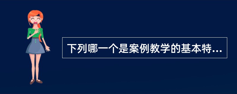 下列哪一个是案例教学的基本特征？