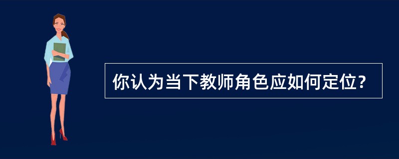 你认为当下教师角色应如何定位？