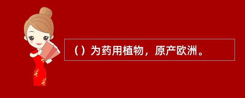 （）为药用植物，原产欧洲。
