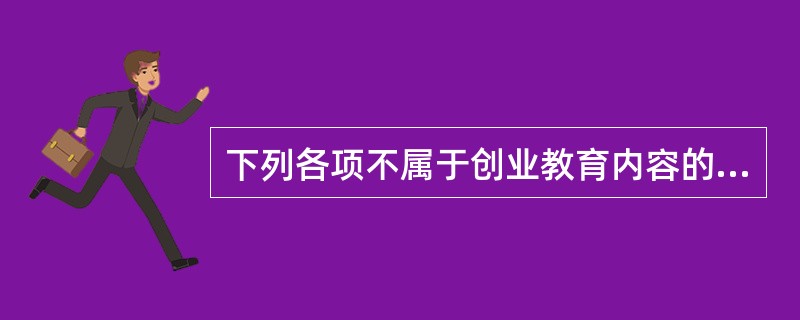 下列各项不属于创业教育内容的是（）。