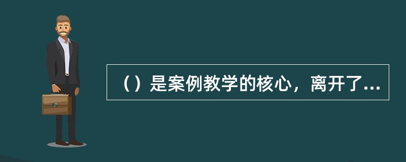 （）是案例教学的核心，离开了它，案例教学就成了无本之木、无源之水，案例教学也就无