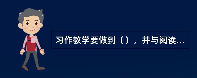 习作教学要做到（），并与阅读教学密切结合。