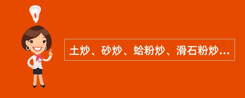 土炒、砂炒、蛤粉炒、滑石粉炒应加热至辅料滑利、灵活状态、易翻动时再投药。