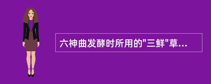 六神曲发酵时所用的"三鲜"草是指（）