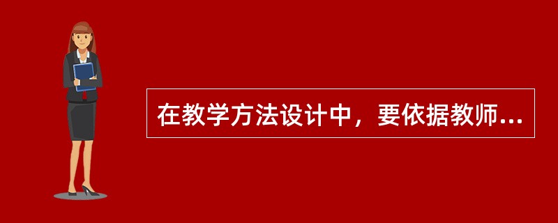 在教学方法设计中，要依据教师的自身素养和经验，有的教师知识渊博、擅长语言表达、逻