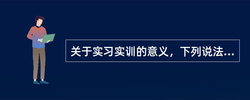 关于实习实训的意义，下列说法不正确的有（）。