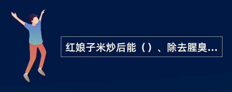 红娘子米炒后能（）、除去腥臭气味，可供内服。