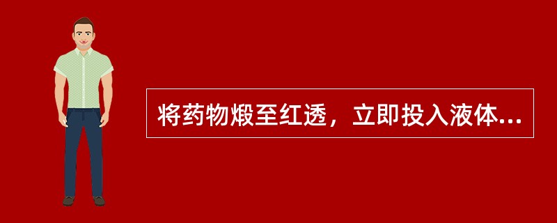 将药物煅至红透，立即投入液体辅料中骤然冷却的方法称（）