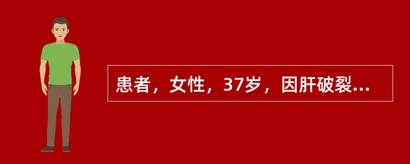 患者，女性，37岁，因肝破裂出血急诊入院。查体：患者面色苍白，烦躁不安，血压12