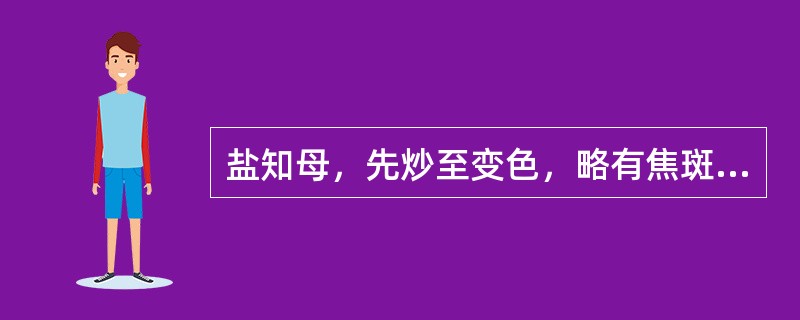 盐知母，先炒至变色，略有焦斑，后喷淋盐水，炒干，略有（）。