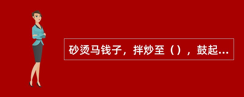 砂烫马钱子，拌炒至（），鼓起。内面红褐色并起小泡时，取出，筛去砂，放凉。