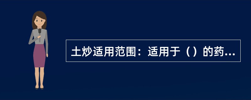 土炒适用范围：适用于（）的药物。