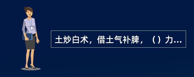 土炒白术，借土气补脾，（）力胜，燥性降低。