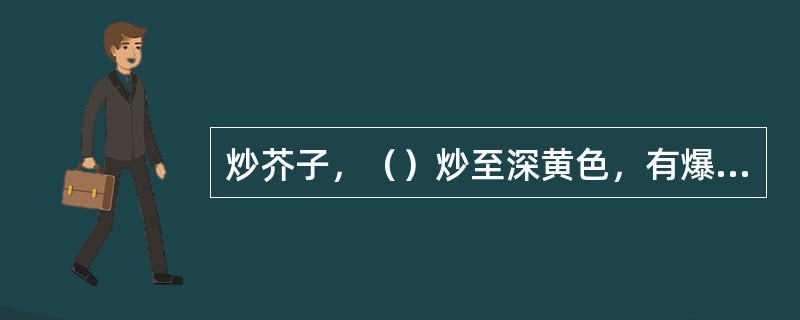 炒芥子，（）炒至深黄色，有爆裂声，并散出香辣气时，取出晾凉。