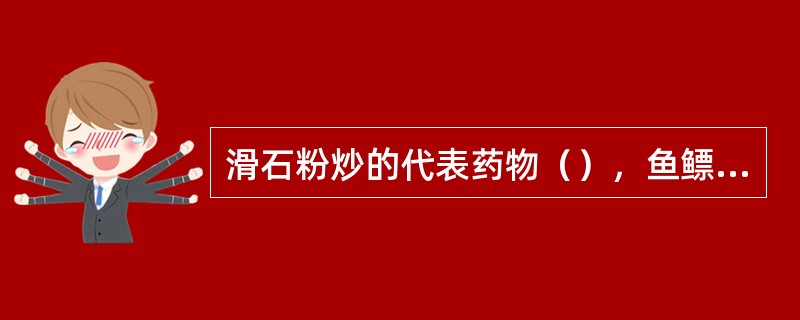 滑石粉炒的代表药物（），鱼鳔胶。