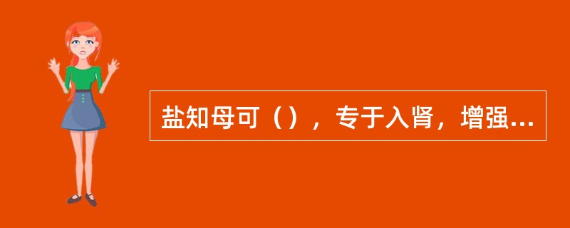 盐知母可（），专于入肾，增强滋阴降火的作用，善清虚热。