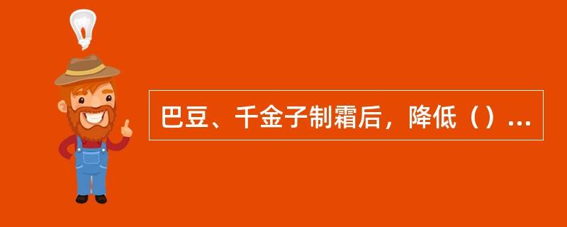 巴豆、千金子制霜后，降低（），缓和其（）作用。