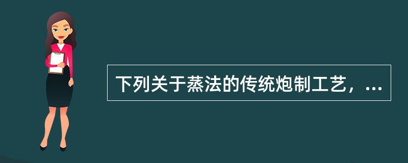 下列关于蒸法的传统炮制工艺，说法正确的有：（）