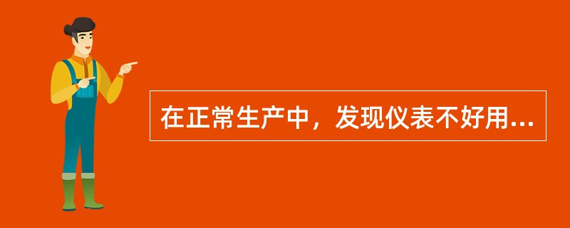 在正常生产中，发现仪表不好用，应及时联系（）进行处理。