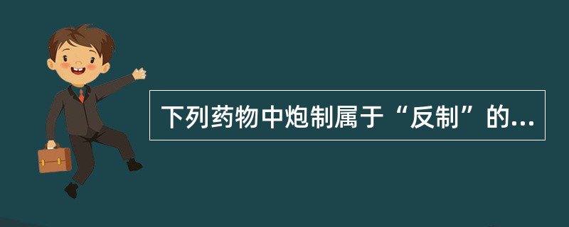 下列药物中炮制属于“反制”的有：（）