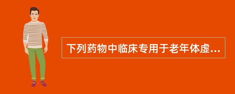 下列药物中临床专用于老年体虚患者的有：（）