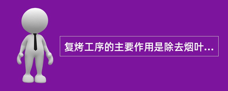 复烤工序的主要作用是除去烟叶中多余的水份，便于贮存。它并不能改变烟叶本身的吸味。