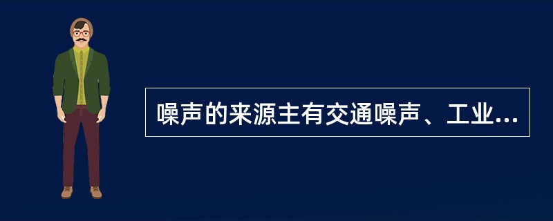 噪声的来源主有交通噪声、工业噪声、建筑施工噪声和社会噪声。人耳开始感到疼痛的声音