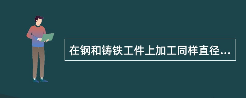 在钢和铸铁工件上加工同样直径的内螺纹时，钢件的底孔直径比铸铁的底孔直径（）。