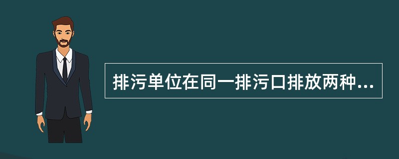 排污单位在同一排污口排放两种或两种以上工业污水，且每种工业污水中同一污染物排放标