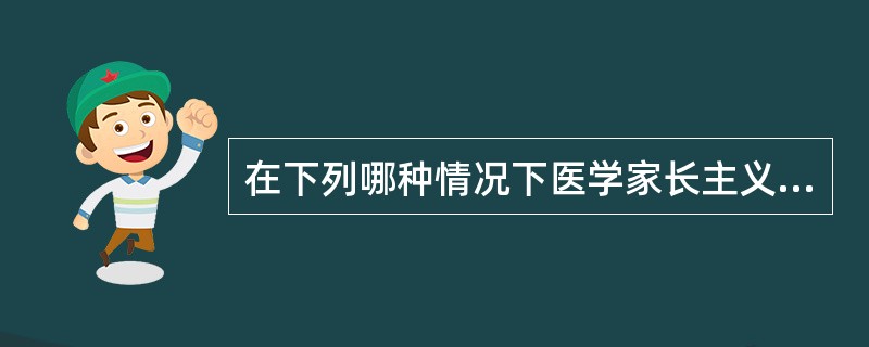 在下列哪种情况下医学家长主义仍然是有效的，有时甚至是唯一有效的模式（）