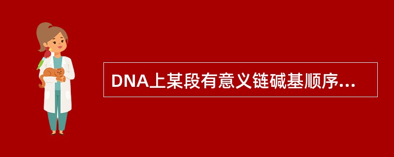 DNA上某段有意义链碱基顺序为5′-AC-TAGTCAG-3′，转录后的mRNA