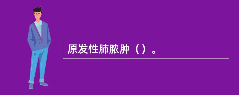 原发性肺脓肿（）。