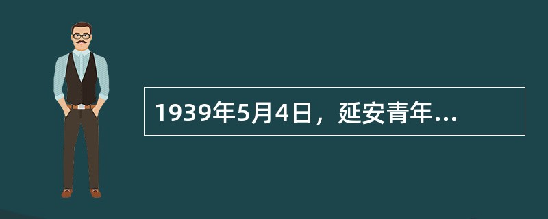 1939年5月4日，延安青年举行“五四”运动二十周年纪念大会，毛泽东到会作了（）