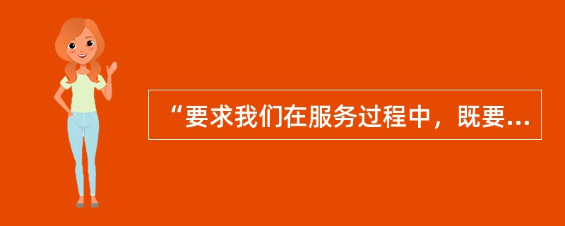 “要求我们在服务过程中，既要严于律己，更要宽以待人。要多体谅他人，多理解他人，学