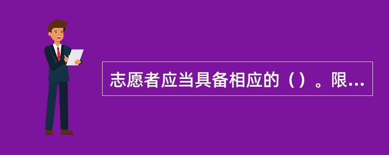 志愿者应当具备相应的（）。限制民事行为能力人，可以参加与其年龄、智力状况相适应的