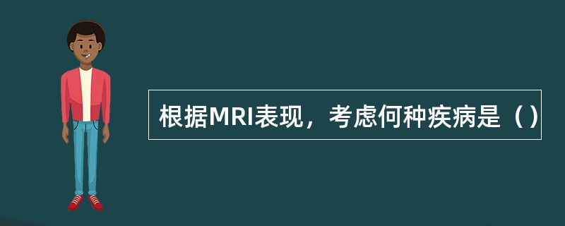 根据MRI表现，考虑何种疾病是（）