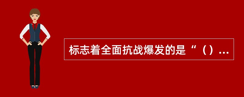 标志着全面抗战爆发的是“（）”事变