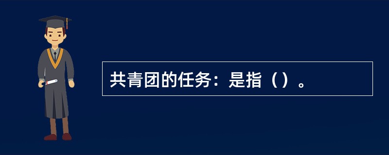 共青团的任务：是指（）。