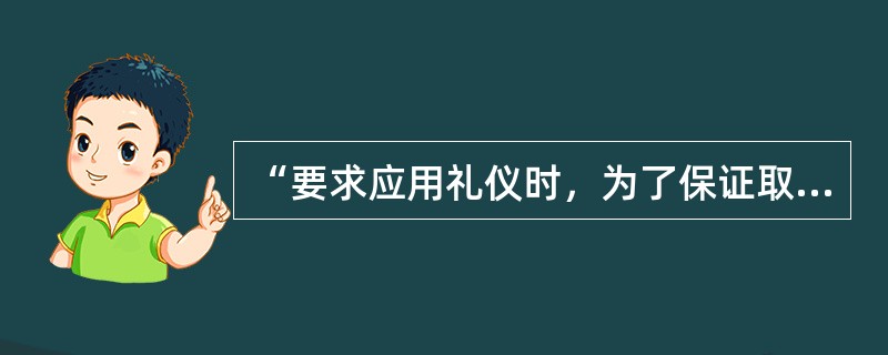 “要求应用礼仪时，为了保证取得成效，必须注意技巧，合乎规范，特别要注意做到把握分
