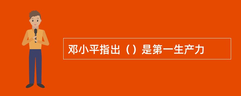 邓小平指出（）是第一生产力