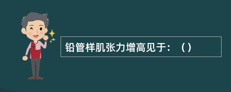 铅管样肌张力增高见于：（）