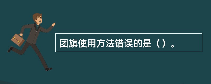 团旗使用方法错误的是（）。