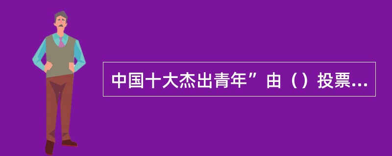 中国十大杰出青年”由（）投票产生。