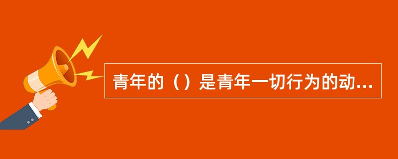 青年的（）是青年一切行为的动力源泉。