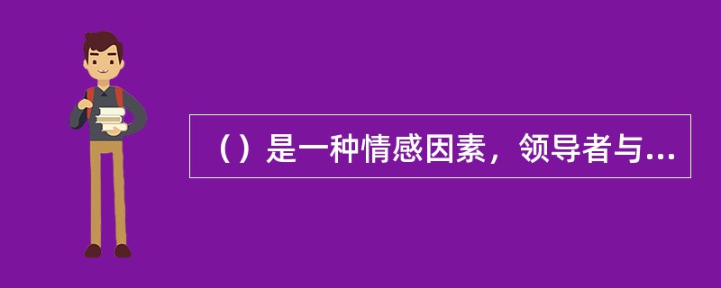 （）是一种情感因素，领导者与被领导者之间本质上是一种情感关系，彼此关系融洽，情义